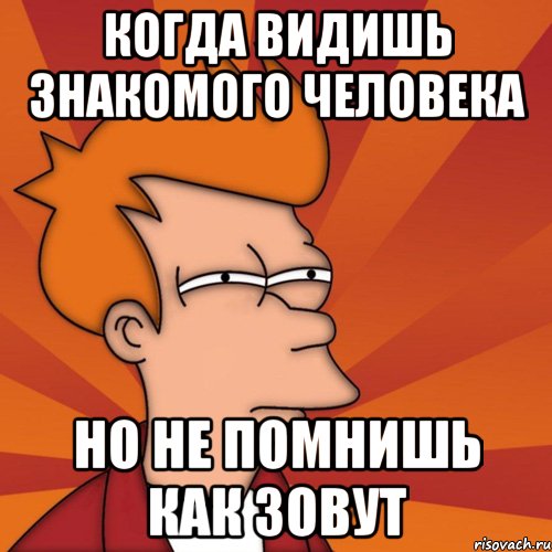 когда видишь знакомого человека но не помнишь как зовут, Мем Мне кажется или (Фрай Футурама)