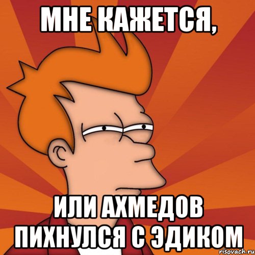 Мне кажется, Или Ахмедов пихнулся с эдиком, Мем Мне кажется или (Фрай Футурама)