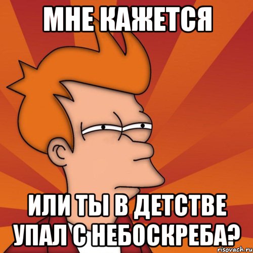 Мне кажется Или ты в детстве упал с небоскреба?, Мем Мне кажется или (Фрай Футурама)