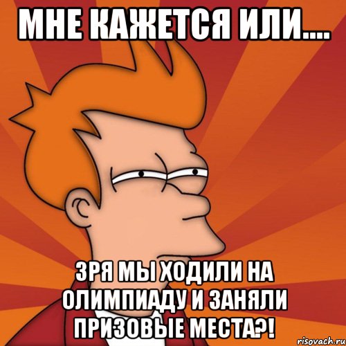 мне кажется или.... зря мы ходили на олимпиаду и заняли призовые места?!, Мем Мне кажется или (Фрай Футурама)