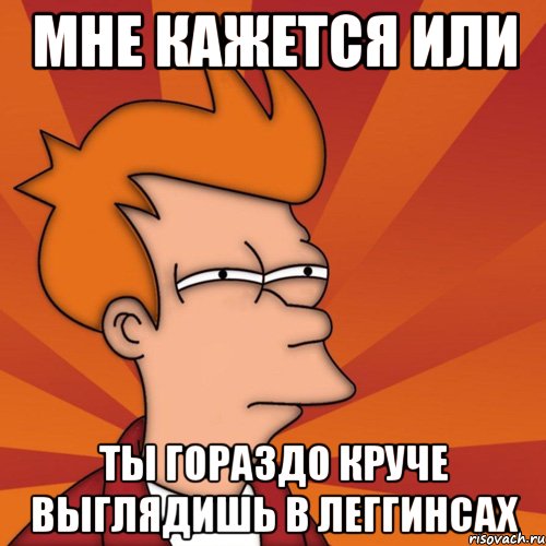 мне кажется или ты гораздо круче выглядишь в леггинсах, Мем Мне кажется или (Фрай Футурама)