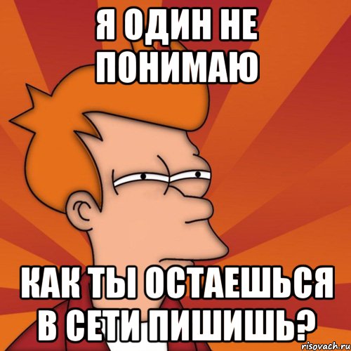 Я один не понимаю Как ты остаешься в сети пишишь?, Мем Мне кажется или (Фрай Футурама)