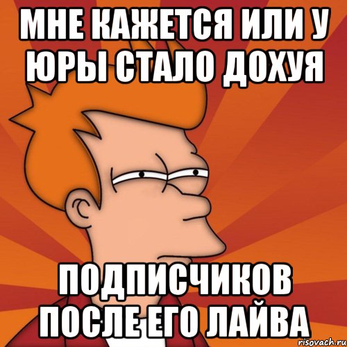 Мне кажется или у Юры стало дохуя подписчиков после его лайва, Мем Мне кажется или (Фрай Футурама)