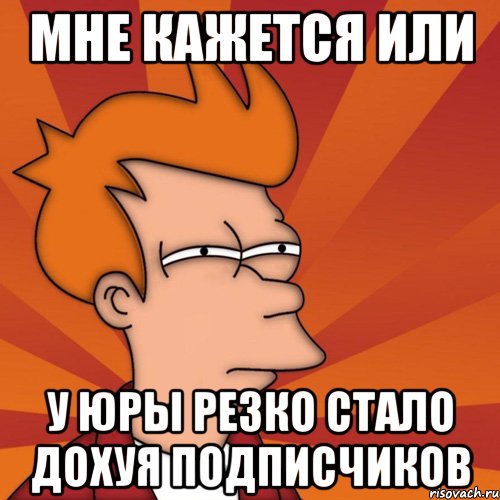 Мне кажется или у Юры резко стало дохуя подписчиков, Мем Мне кажется или (Фрай Футурама)