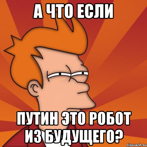 А ЧТО ЕСЛИ ПУТИН ЭТО РОБОТ ИЗ БУДУЩЕГО?, Мем Мне кажется или (Фрай Футурама)