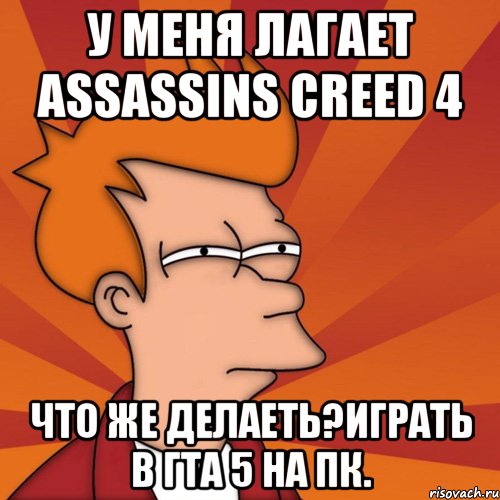 у меня лагает assassins creed 4 что же делаеть?ИГРАТЬ В ГТА 5 НА ПК., Мем Мне кажется или (Фрай Футурама)