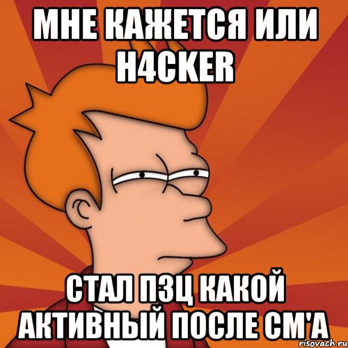 Мне кажется или H4ckeR стал пзц какой активный после СМ'а, Мем Мне кажется или (Фрай Футурама)