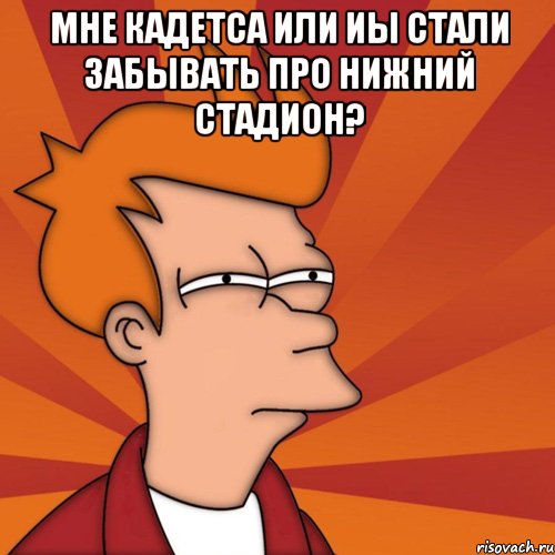 МНЕ КАДЕТСА ИЛИ ИЫ СТАЛИ ЗАБЫВАТЬ ПРО НИЖНИЙ СТАДИОН? , Мем Мне кажется или (Фрай Футурама)