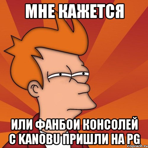 мне кажется или фанбои консолей с kanobu пришли на pg, Мем Мне кажется или (Фрай Футурама)