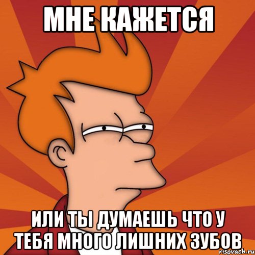 мне кажется или ты думаешь что у тебя много лишних зубов, Мем Мне кажется или (Фрай Футурама)