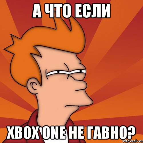 А что если Xbox one не гавно?, Мем Мне кажется или (Фрай Футурама)