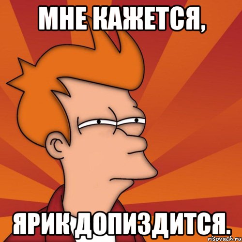 Мне кажется, Ярик допиздится., Мем Мне кажется или (Фрай Футурама)