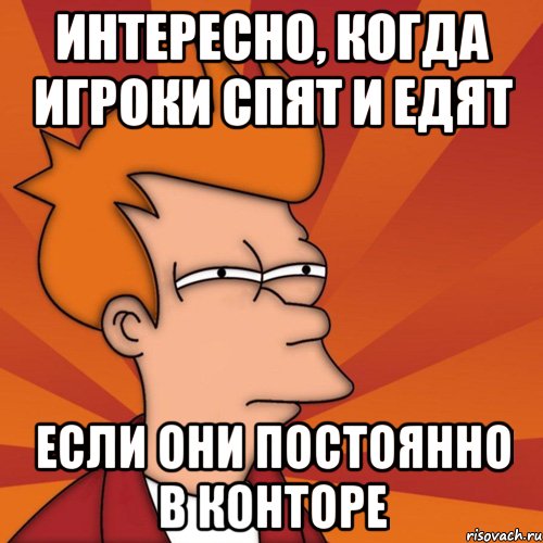 интересно, когда игроки спят и едят если они постоянно в конторе, Мем Мне кажется или (Фрай Футурама)