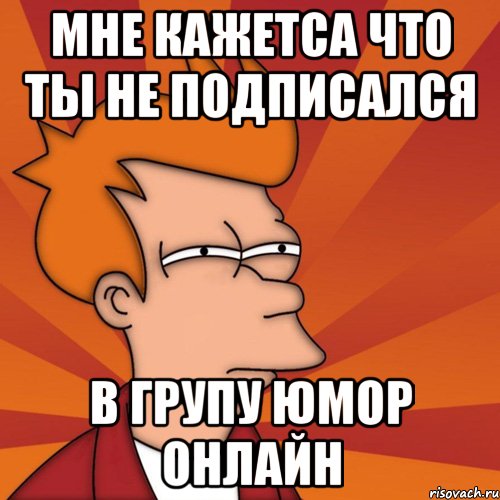 мне кажетса что ты не подписался в групу Юмор онлайн, Мем Мне кажется или (Фрай Футурама)