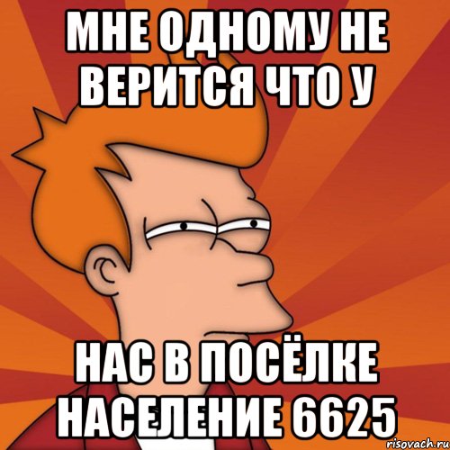 мне одному не верится что у нас в посёлке население 6625, Мем Мне кажется или (Фрай Футурама)