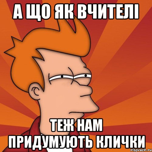 А що як вчителі теж нам придумують клички, Мем Мне кажется или (Фрай Футурама)