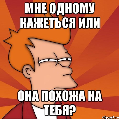 мне одному кажеться или она похожа на тебя?, Мем Мне кажется или (Фрай Футурама)