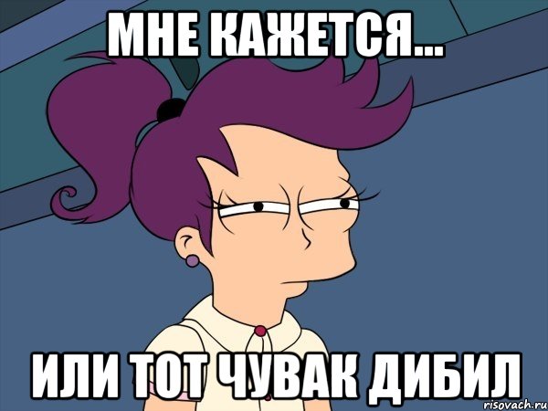Мне кажется... Или тот чувак дибил, Мем Мне кажется или (с Лилой)