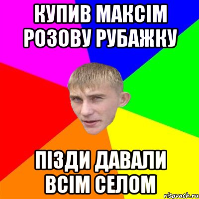 купив максім розову рубажку пізди давали всім селом