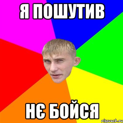 я пошутив нє бойся