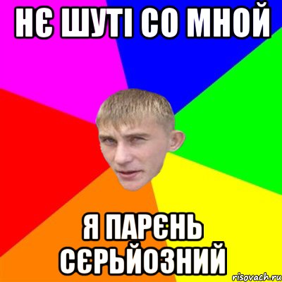 нє шуті со мной я парєнь сєрьйозний