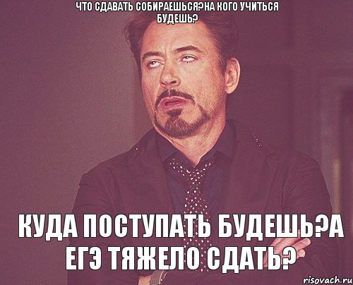 Что сдавать собираешься?На кого учиться будешь? Куда поступать будешь?А ЕГЭ тяжело сдать?, Мем твое выражение лица