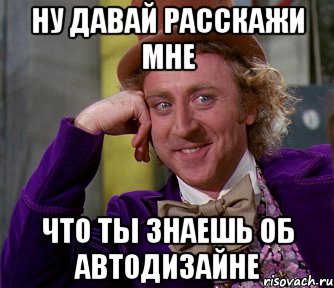 ну давай расскажи мне что ты знаешь об автодизайне, Мем мое лицо