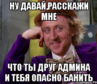 ну давай,расскажи мне что ты друг админа и тебя опасно банить, Мем мое лицо