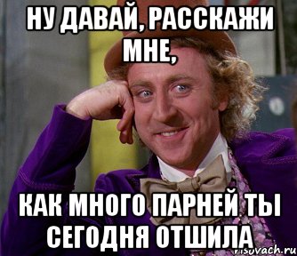 ну давай, расскажи мне, как много парней ты сегодня отшила, Мем мое лицо