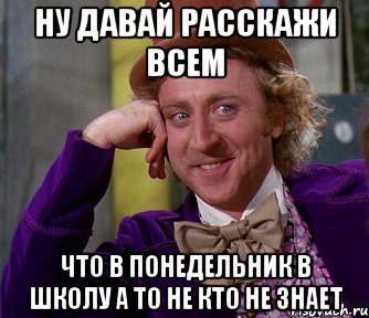 ну давай расскажи всем что в понедельник в школу а то не кто не знает, Мем мое лицо