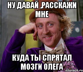 ну давай ,расскажи мне куда ты спрятал мозги олега, Мем мое лицо