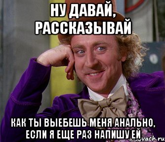 ну давай, рассказывай как ты выебешь меня анально, если я еще раз напишу ей, Мем мое лицо