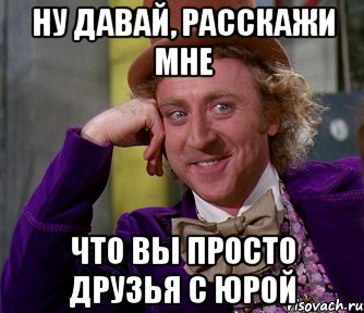 ну давай, расскажи мне что вы просто друзья с юрой, Мем мое лицо