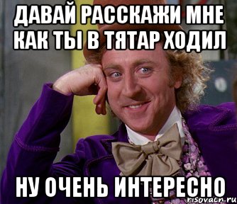 давай расскажи мне как ты в тятар ходил Ну очень интересно, Мем мое лицо