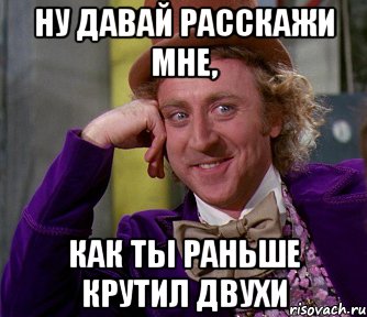 ну давай расскажи мне, как ты раньше крутил двухи, Мем мое лицо