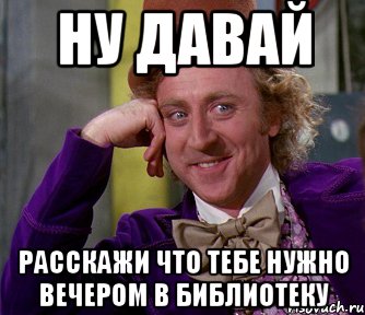 ну давай расскажи что тебе нужно вечером в библиотеку, Мем мое лицо