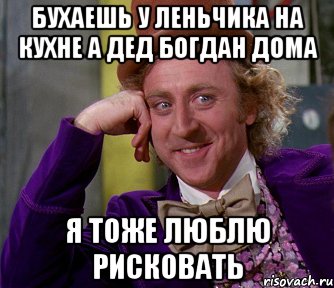 БУХАЕШЬ У ЛЕНЬЧИКА НА КУХНЕ А ДЕД БОГДАН ДОМА Я ТОЖЕ ЛЮБЛЮ РИСКОВАТЬ, Мем мое лицо