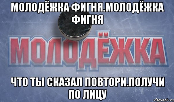 молодёжка фигня.молодёжка фигня что ты сказал повтори.получи по лицу