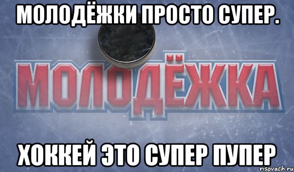 молодёжки просто супер. хоккей это супер пупер