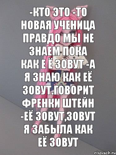 -кто это -то новая ученица правдо мы не знаем пока как е ё зовут -а я знаю как её зовут.Говорит Френки штейн -её зовут,зовут я забыла как её зовут