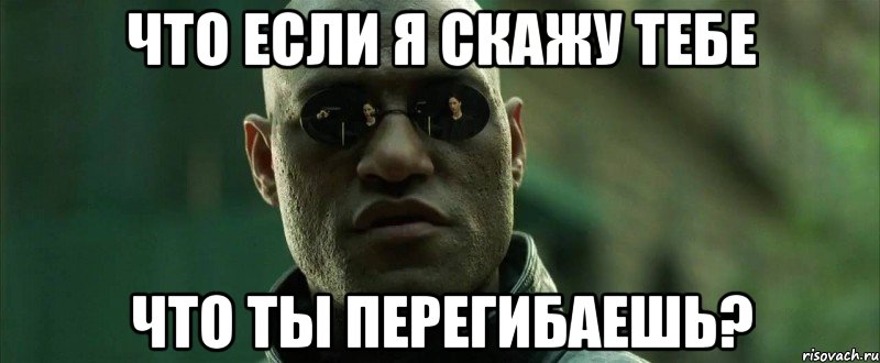 что если я скажу тебе что ты перегибаешь?