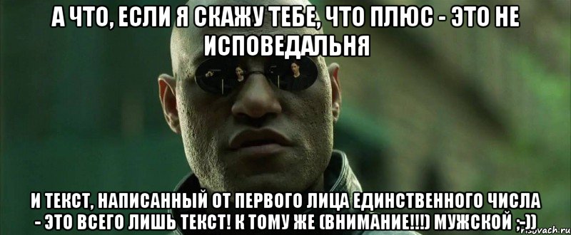 А что, если я скажу тебе, что ПЛЮС - это не исповедальня и текст, написанный от первого лица единственного числа - это всего лишь текст! К тому же (внимание!!!) мужской ;-)), Мем  морфеус