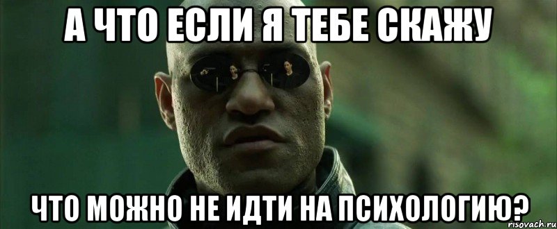 а что если я тебе скажу что можно не идти на психологию?