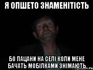 я опшето знаменітість бо пацани на селі коли мене бачать мобілками знімають