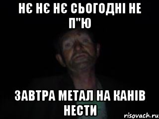 нє нє нє сьогодні не п"ю завтра метал на канів нести