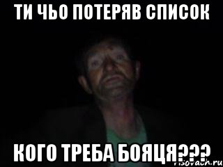 ти чьо потеряв список кого треба бояця???