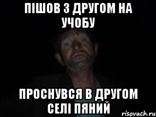 пішов з другом на учобу проснувся в другом селі пяний