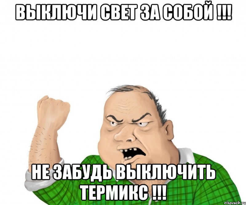 выключи свет за собой !!! не забудь выключить термикс !!!