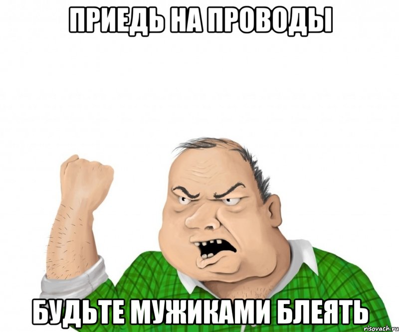 приедь на проводы будьте мужиками блеять, Мем мужик