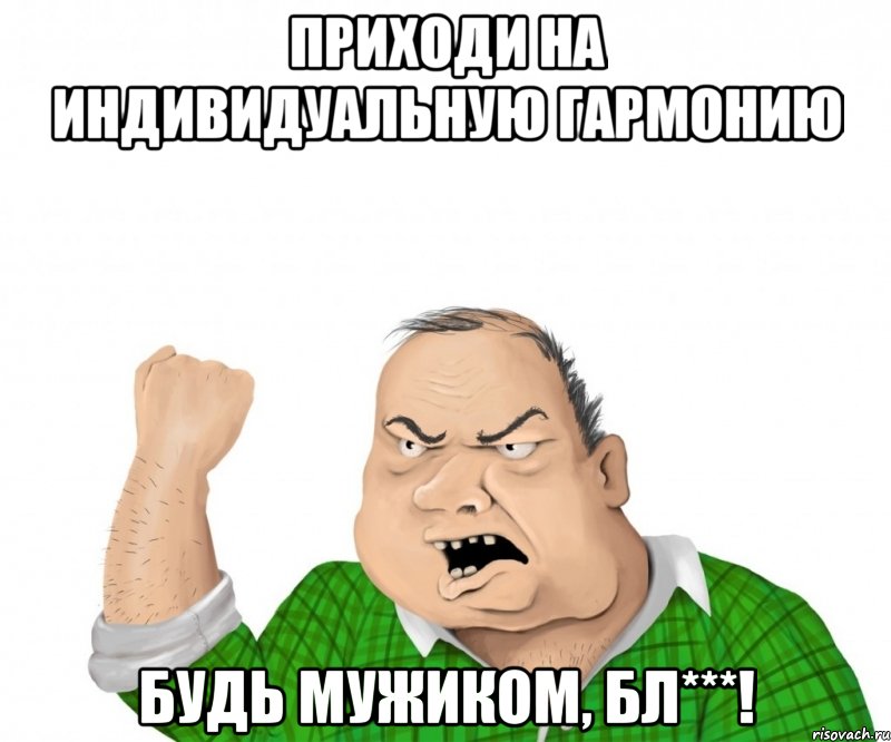 приходи на индивидуальную гармонию будь мужиком, бл***!, Мем мужик